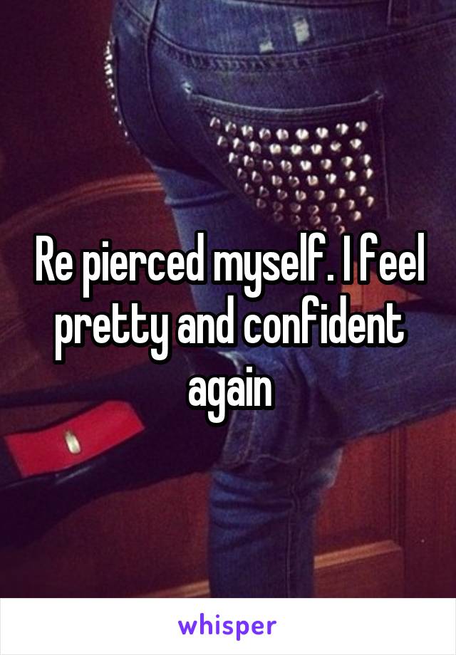 Re pierced myself. I feel pretty and confident again