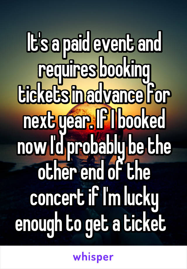 It's a paid event and requires booking tickets in advance for next year. If I booked now I'd probably be the other end of the concert if I'm lucky enough to get a ticket  