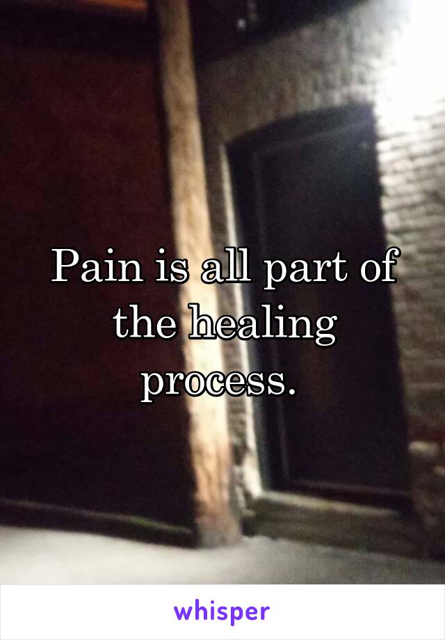 Pain is all part of the healing process. 