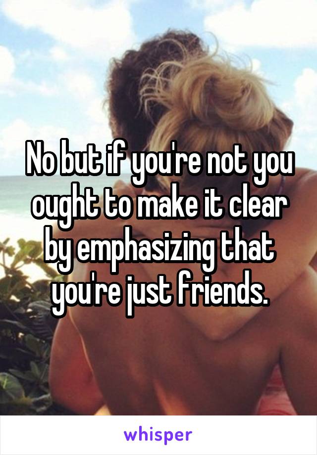 No but if you're not you ought to make it clear by emphasizing that you're just friends.