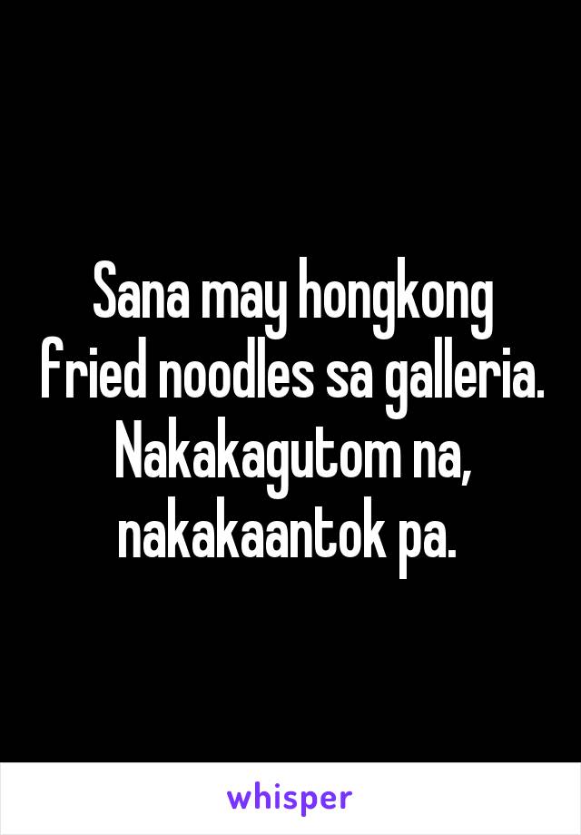 Sana may hongkong fried noodles sa galleria. Nakakagutom na, nakakaantok pa. 