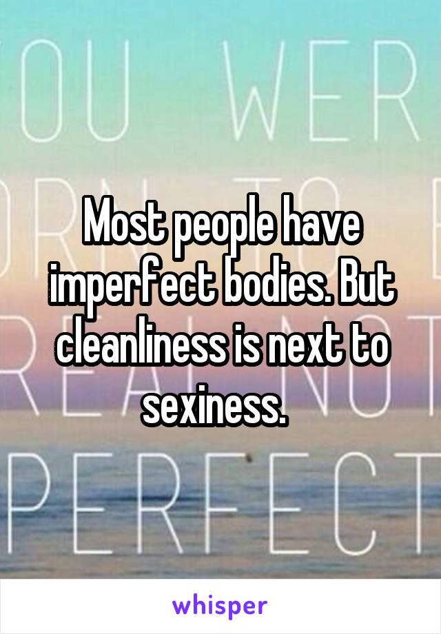 Most people have imperfect bodies. But cleanliness is next to sexiness.  