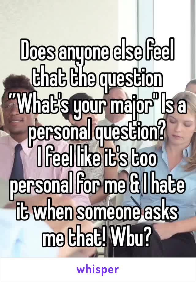 Does anyone else feel that the question ”What's your major" Is a personal question? 
I feel like it's too personal for me & I hate it when someone asks me that! Wbu? 
