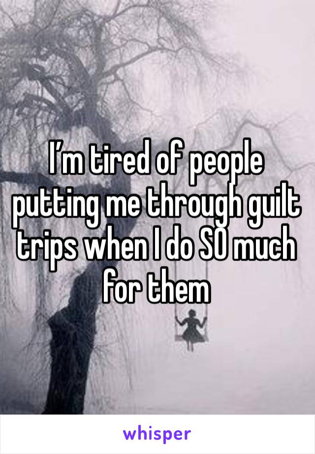 I’m tired of people putting me through guilt trips when I do SO much for them 