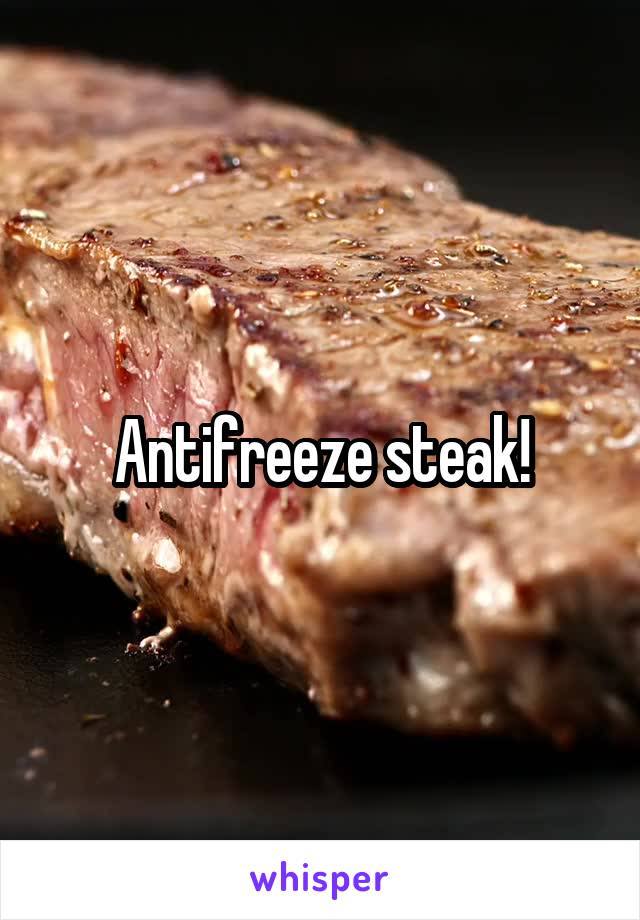 Antifreeze steak!