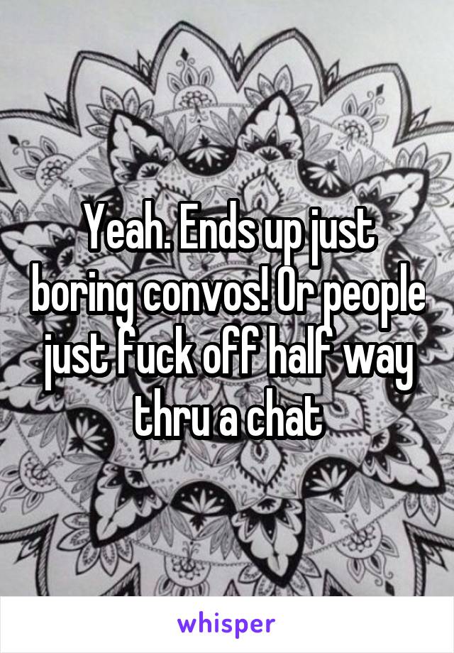 Yeah. Ends up just boring convos! Or people just fuck off half way thru a chat