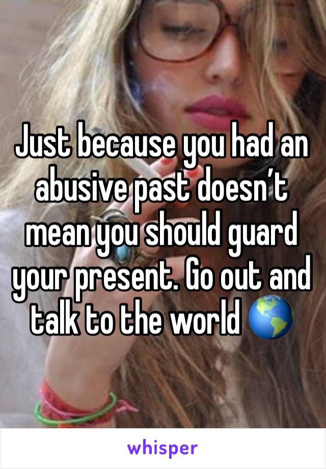 Just because you had an abusive past doesn’t mean you should guard your present. Go out and talk to the world 🌎 