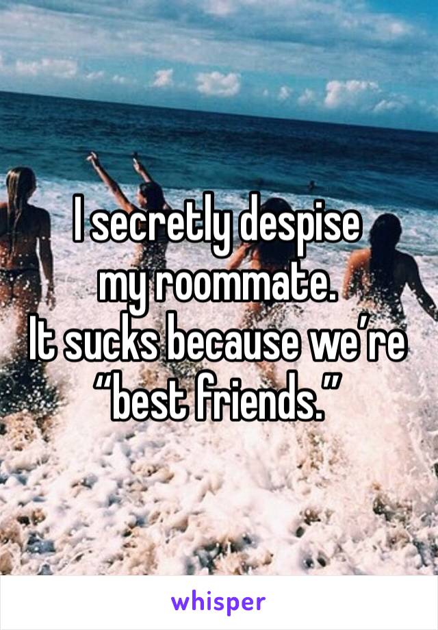 I secretly despise my roommate.
It sucks because we’re “best friends.”