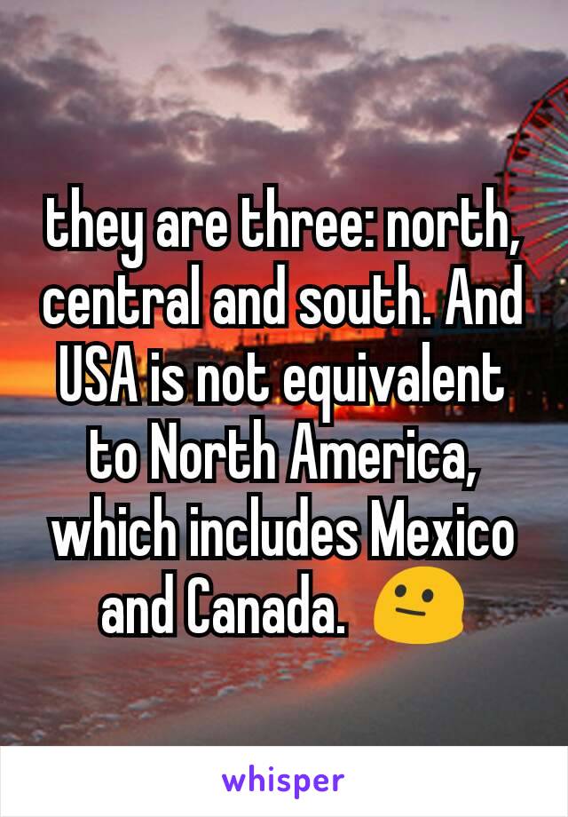 they are three: north, central and south. And USA is not equivalent to North America, which includes Mexico and Canada.  😐