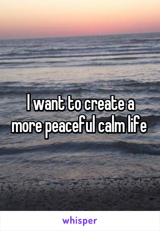 I want to create a more peaceful calm life 