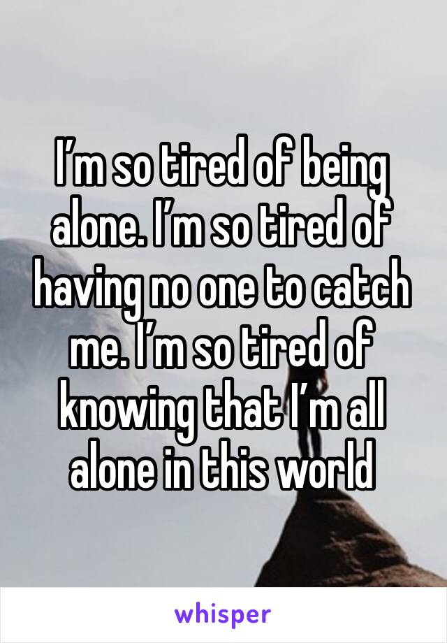 I’m so tired of being alone. I’m so tired of having no one to catch me. I’m so tired of knowing that I’m all alone in this world