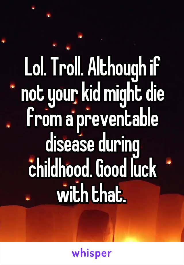 Lol. Troll. Although if not your kid might die from a preventable disease during childhood. Good luck with that. 