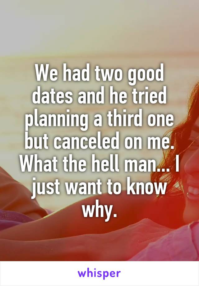 We had two good dates and he tried planning a third one but canceled on me. What the hell man... I just want to know why.