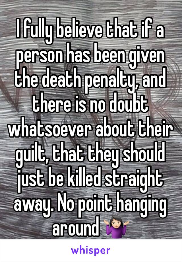 I fully believe that if a person has been given the death penalty, and there is no doubt whatsoever about their guilt, that they should just be killed straight away. No point hanging around 🤷🏻‍♀️