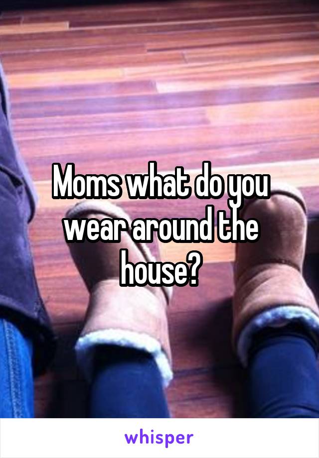 Moms what do you wear around the house?