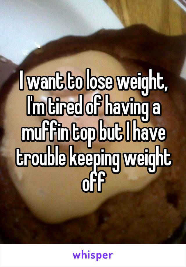 I want to lose weight, I'm tired of having a muffin top but I have trouble keeping weight off