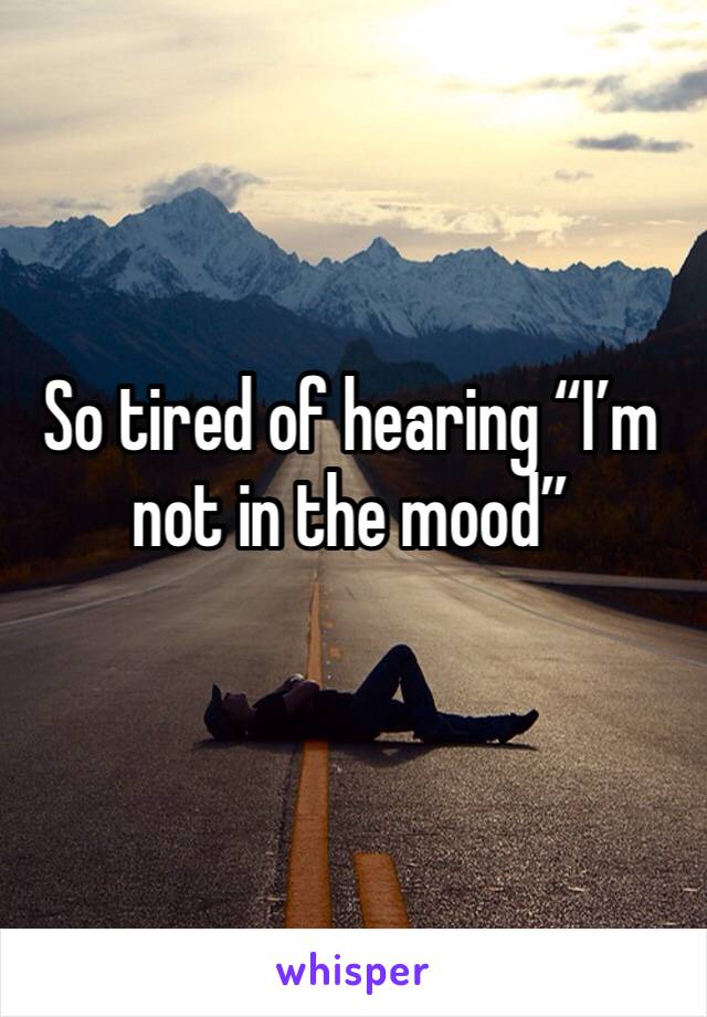 So tired of hearing “I’m not in the mood”
