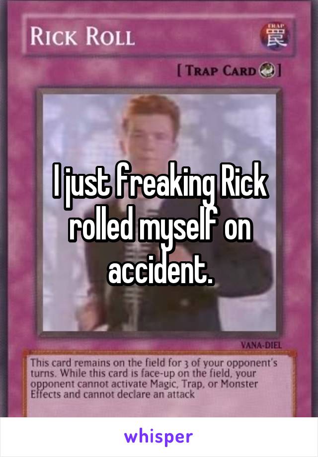 I just freaking Rick rolled myself on accident.