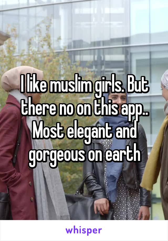 I like muslim girls. But there no on this app.. Most elegant and gorgeous on earth