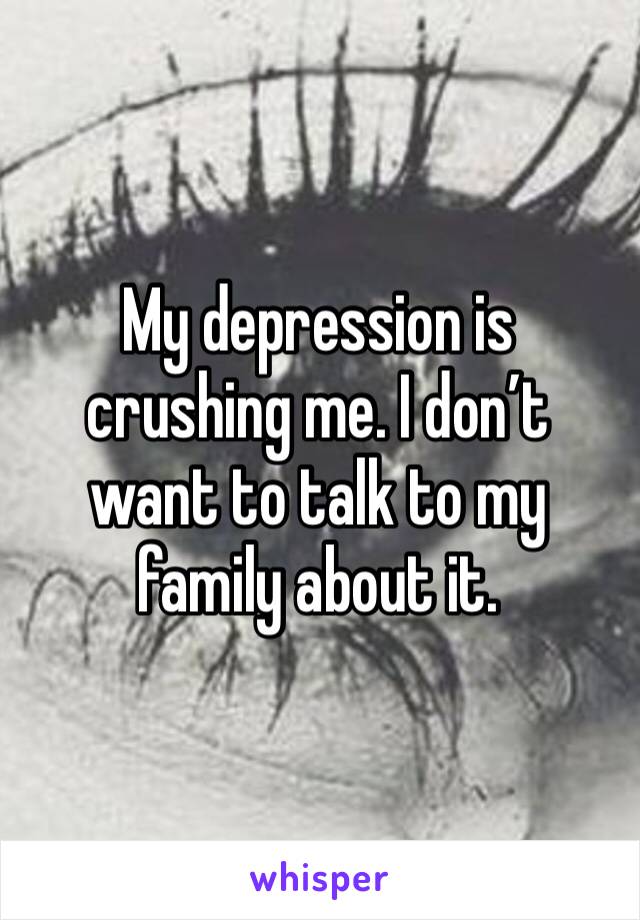 My depression is crushing me. I don’t want to talk to my family about it. 