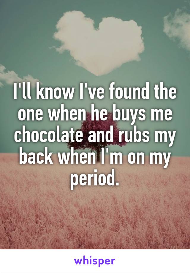 I'll know I've found the one when he buys me chocolate and rubs my back when I'm on my period.