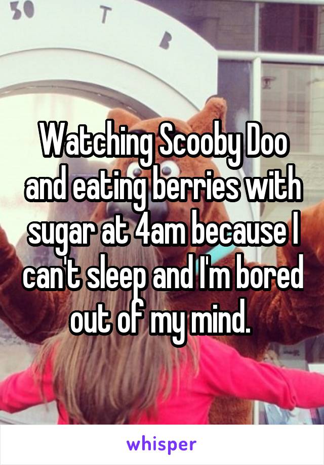 Watching Scooby Doo and eating berries with sugar at 4am because I can't sleep and I'm bored out of my mind. 