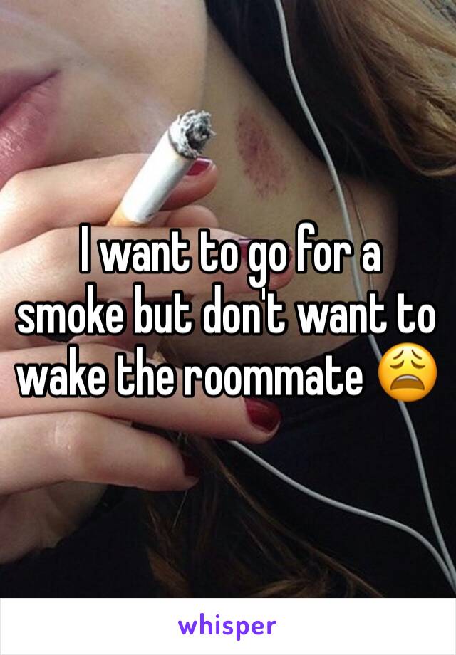  I want to go for a smoke but don't want to wake the roommate 😩
