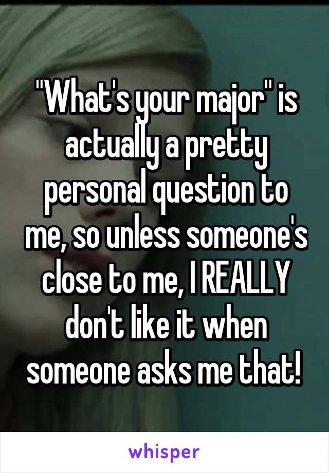 "What's your major" is actually a pretty personal question to me, so unless someone's close to me, I REALLY don't like it when someone asks me that! 