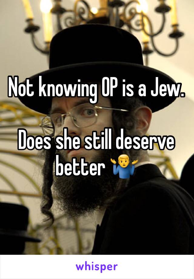 Not knowing OP is a Jew.

Does she still deserve better 🤷‍♂️
