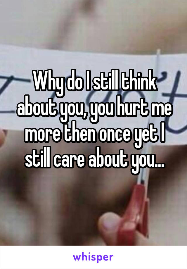 Why do I still think about you, you hurt me more then once yet I still care about you...
