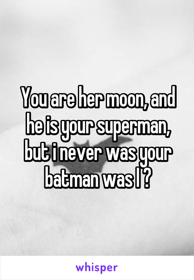 You are her moon, and he is your superman, but i never was your batman was I ?