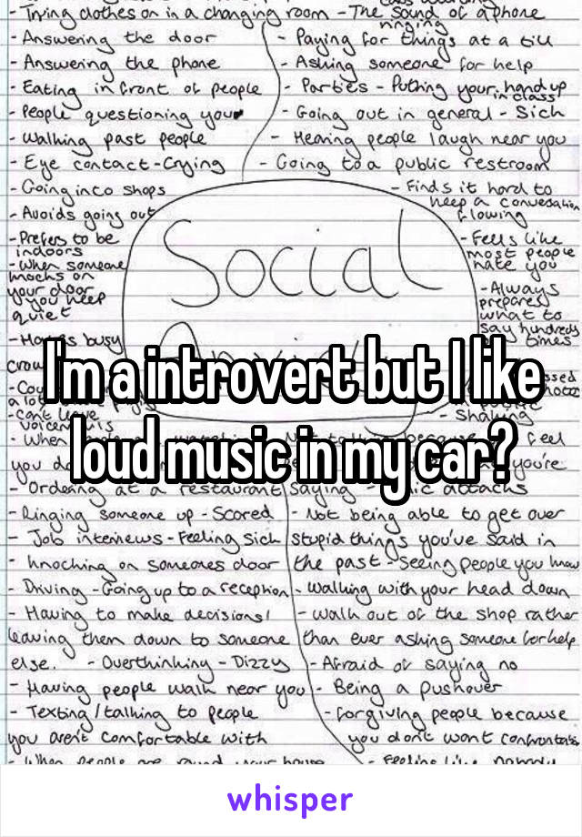 I'm a introvert but I like loud music in my car?