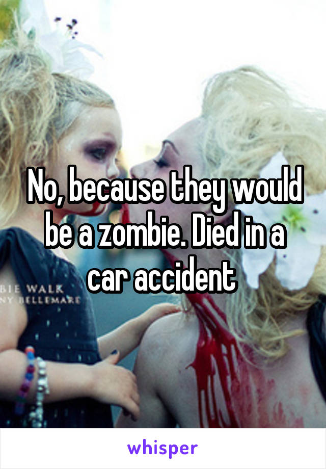 No, because they would be a zombie. Died in a car accident 