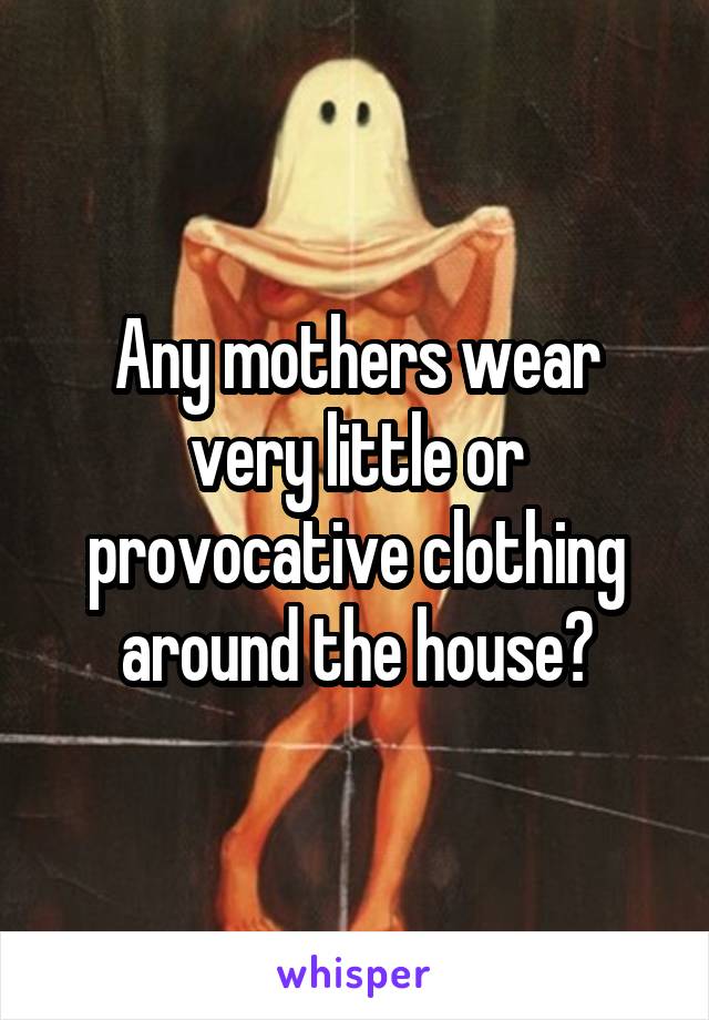 Any mothers wear very little or provocative clothing around the house?
