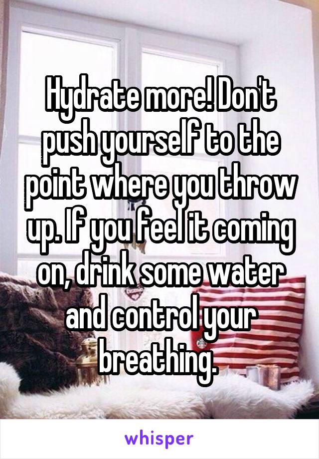 Hydrate more! Don't push yourself to the point where you throw up. If you feel it coming on, drink some water and control your breathing. 