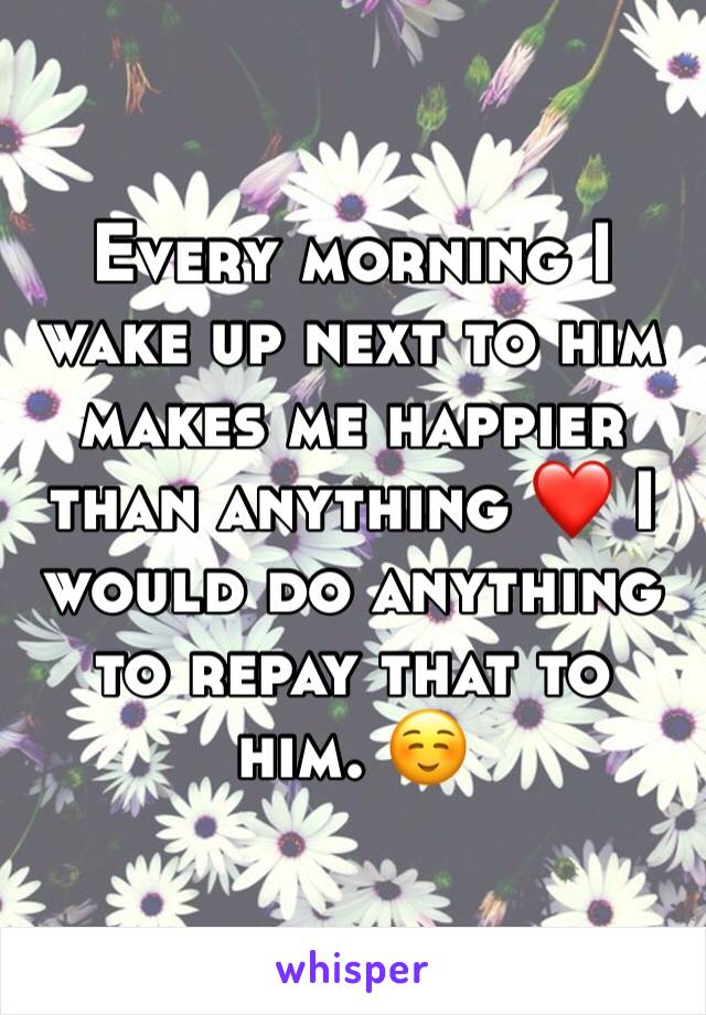 Every morning I wake up next to him makes me happier than anything ❤️ I would do anything to repay that to him. ☺️