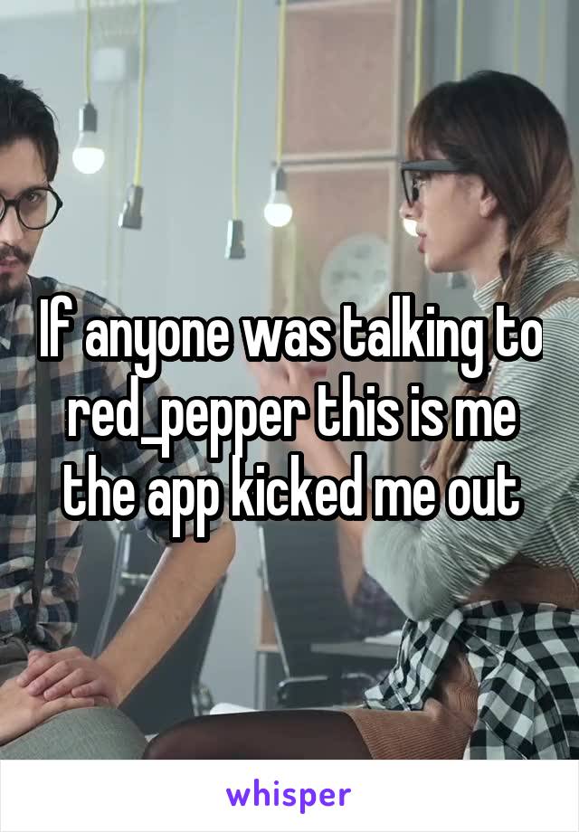 If anyone was talking to red_pepper this is me the app kicked me out