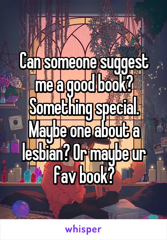 Can someone suggest me a good book? Something special. Maybe one about a lesbian? Or maybe ur fav book?