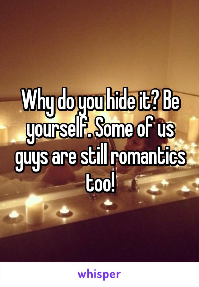 Why do you hide it? Be yourself. Some of us guys are still romantics too!