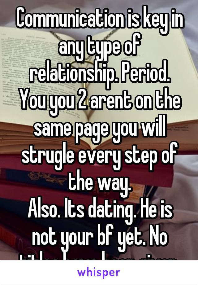 Communication is key in any type of relationship. Period.
You you 2 arent on the same page you will strugle every step of the way.
Also. Its dating. He is not your bf yet. No titles have been given.