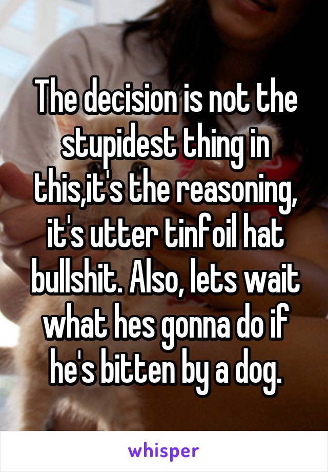 The decision is not the stupidest thing in this,it's the reasoning, it's utter tinfoil hat bullshit. Also, lets wait what hes gonna do if he's bitten by a dog.