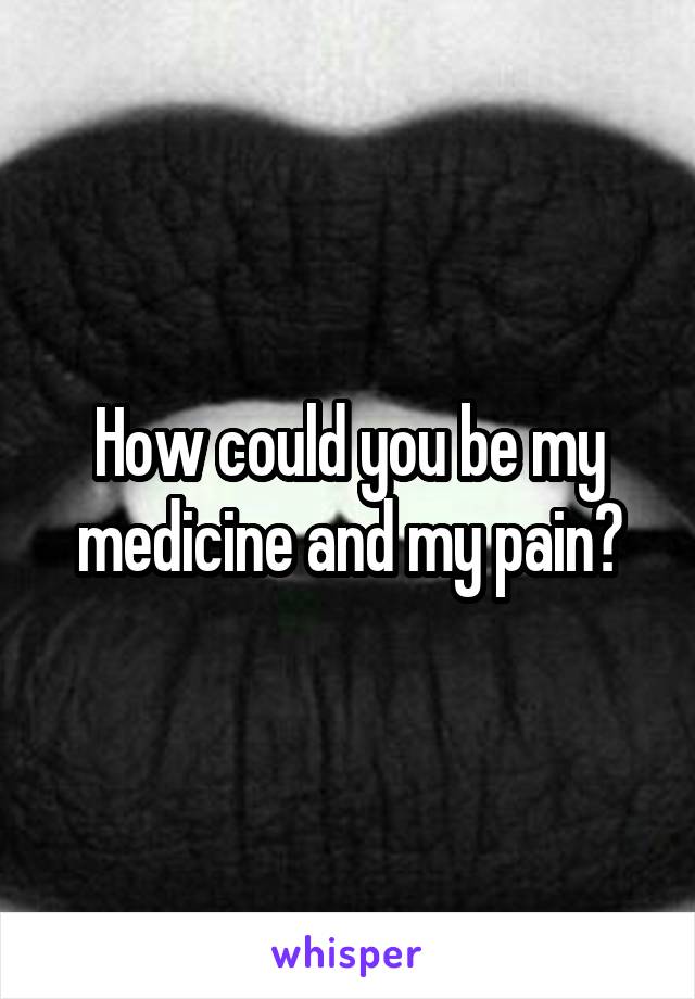 How could you be my medicine and my pain?