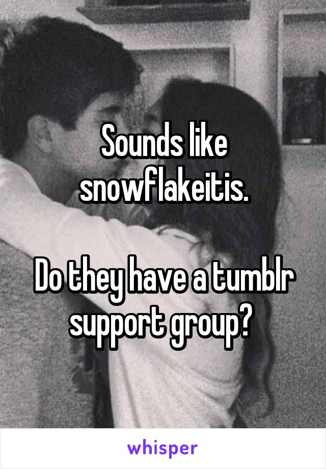 Sounds like snowflakeitis.

Do they have a tumblr support group? 