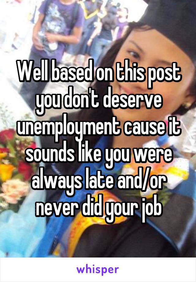 Well based on this post you don't deserve unemployment cause it sounds like you were always late and/or never did your job