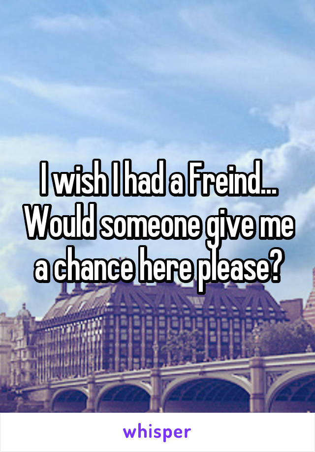 I wish I had a Freind... Would someone give me a chance here please?
