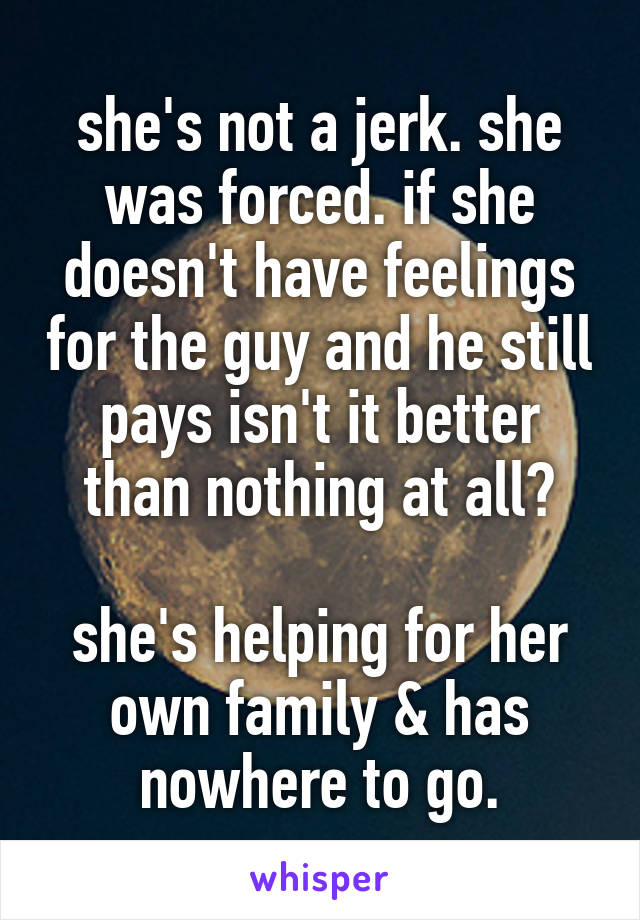 she's not a jerk. she was forced. if she doesn't have feelings for the guy and he still pays isn't it better than nothing at all?

she's helping for her own family & has nowhere to go.