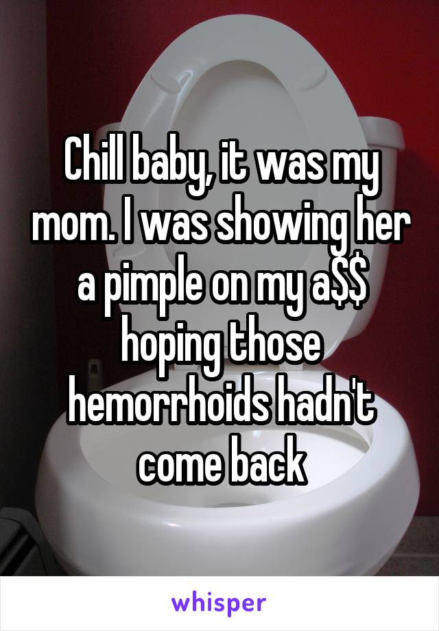 Chill baby, it was my mom. I was showing her a pimple on my a$$ hoping those hemorrhoids hadn't come back