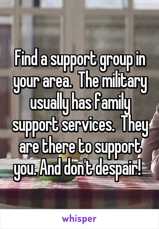 Find a support group in your area.  The military usually has family support services.  They are there to support you. And don't despair!  