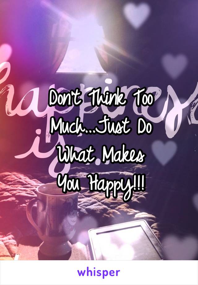 Don't Think Too
Much...Just Do
What Makes
You Happy!!!