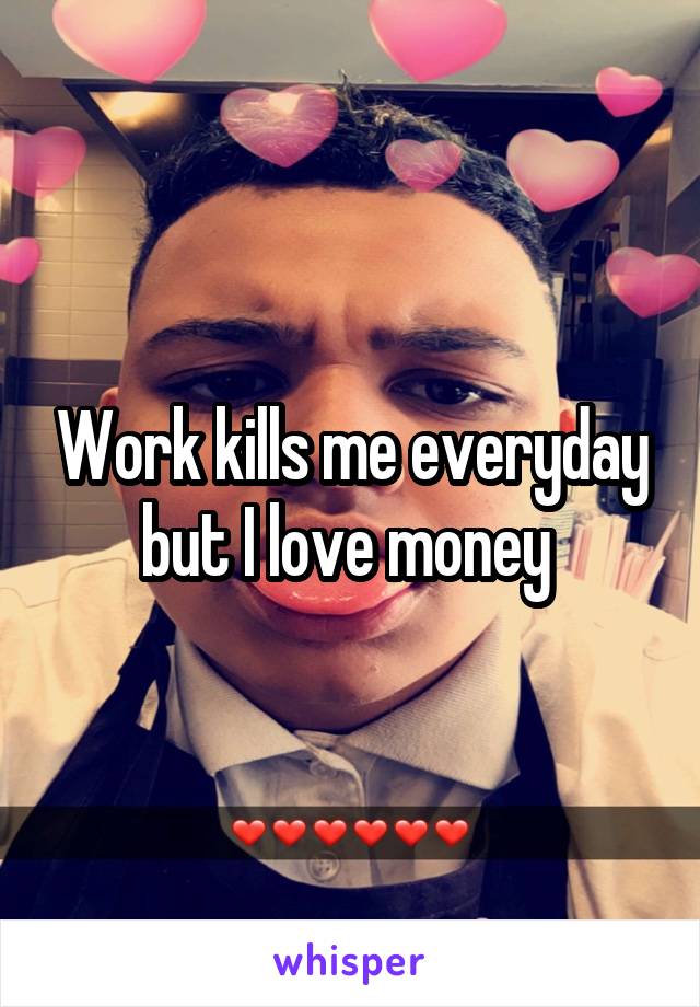 Work kills me everyday but I love money 